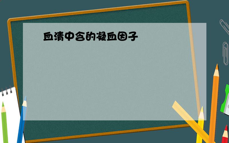 血清中含的凝血因子