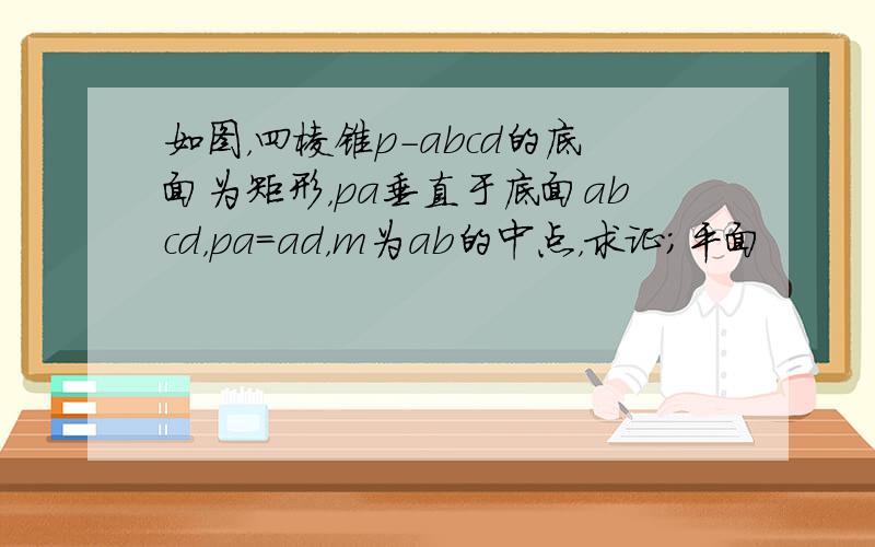 如图，四棱锥p-abcd的底面为矩形，pa垂直于底面abcd，pa=ad，m为ab的中点，求证；平面