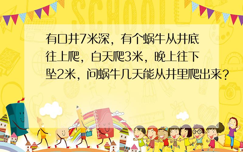 有口井7米深，有个蜗牛从井底往上爬，白天爬3米，晚上往下坠2米，问蜗牛几天能从井里爬出来？