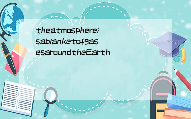 theatmosphereisablanketofgasesaroundtheEarth