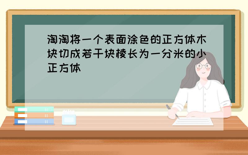 淘淘将一个表面涂色的正方体木块切成若干块棱长为一分米的小正方体