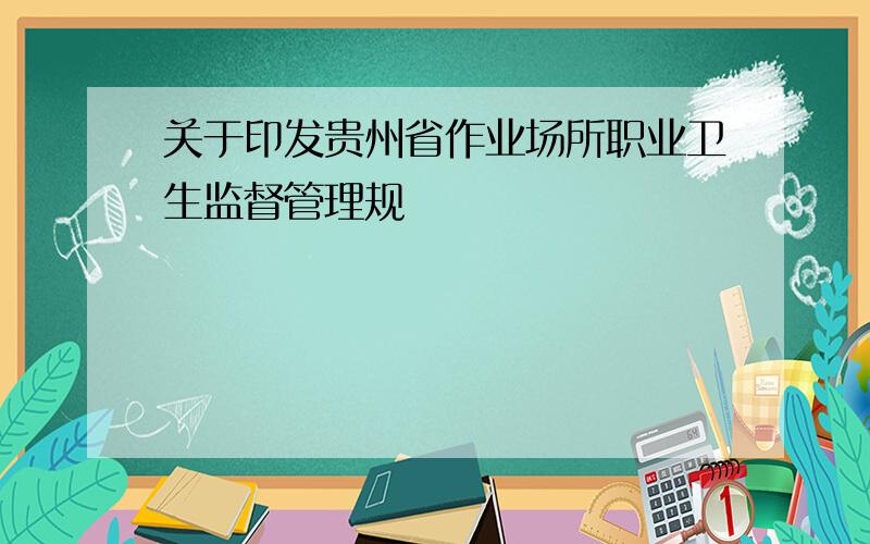 关于印发贵州省作业场所职业卫生监督管理规