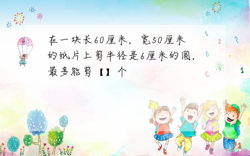 在一块长60厘米，宽50厘米的纸片上剪半径是6厘米的圆，最多能剪【】个