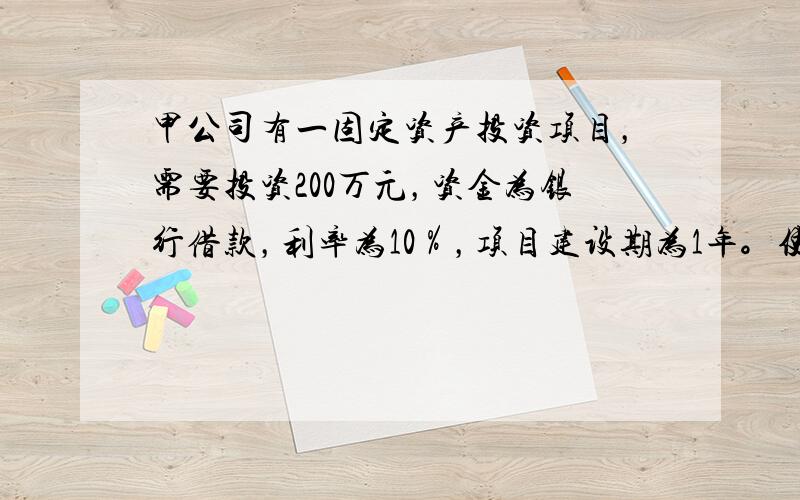 甲公司有一固定资产投资项目，需要投资200万元，资金为银行借款，利率为10％，项目建设期为1年。使用