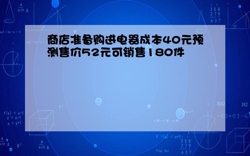 商店准备购进电器成本40元预测售价52元可销售180件