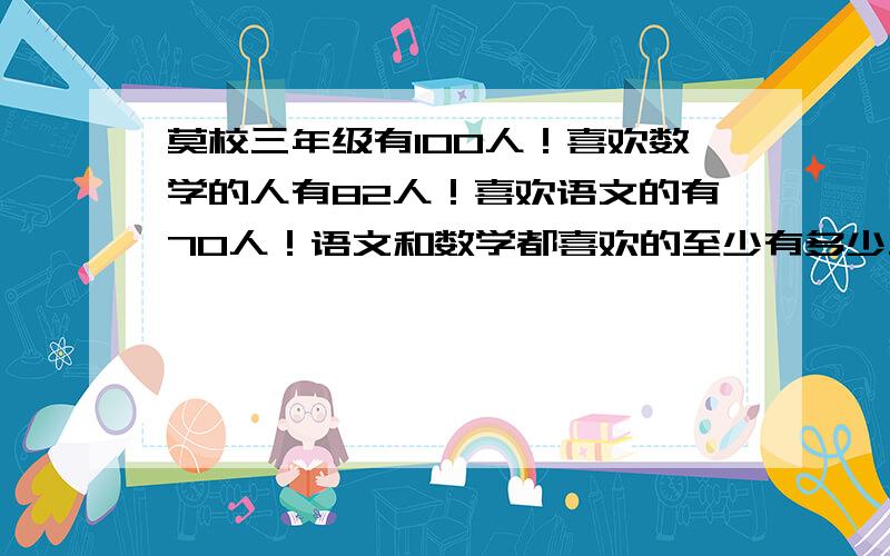 莫校三年级有100人！喜欢数学的人有82人！喜欢语文的有70人！语文和数学都喜欢的至少有多少人？最多