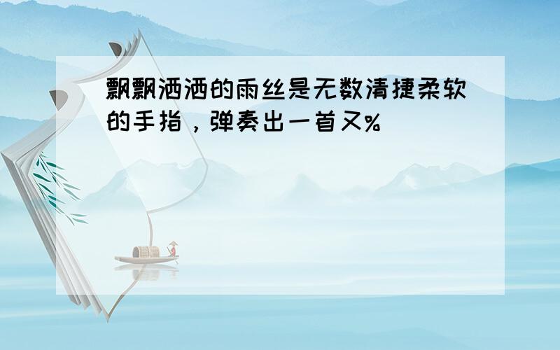 飘飘洒洒的雨丝是无数清捷柔软的手指，弹奏出一首又%