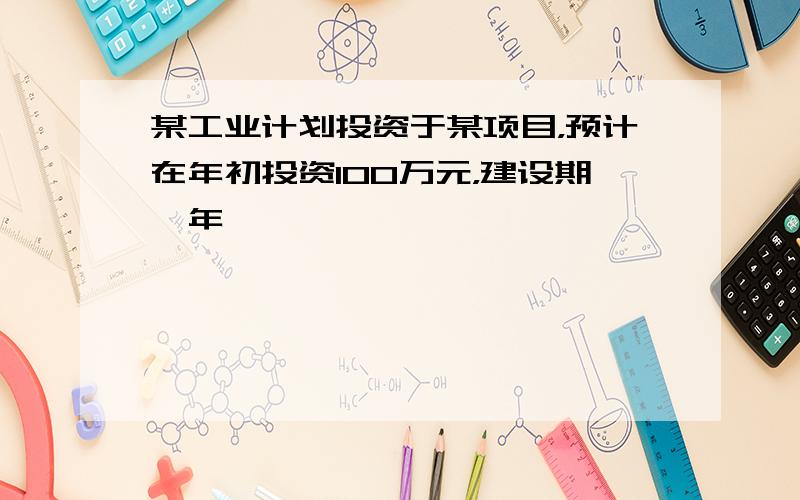 某工业计划投资于某项目，预计在年初投资100万元，建设期一年