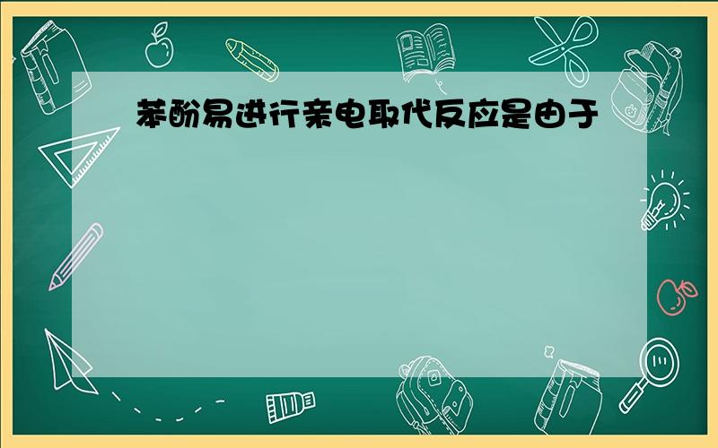 苯酚易进行亲电取代反应是由于