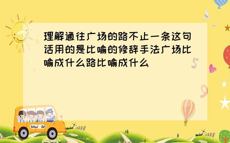 理解通往广场的路不止一条这句话用的是比喻的修辞手法广场比喻成什么路比喻成什么