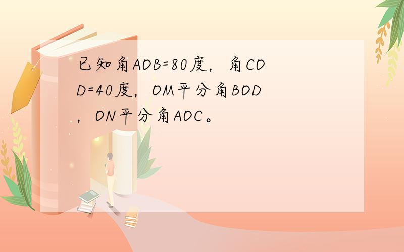 已知角AOB=80度，角COD=40度，OM平分角BOD，ON平分角AOC。