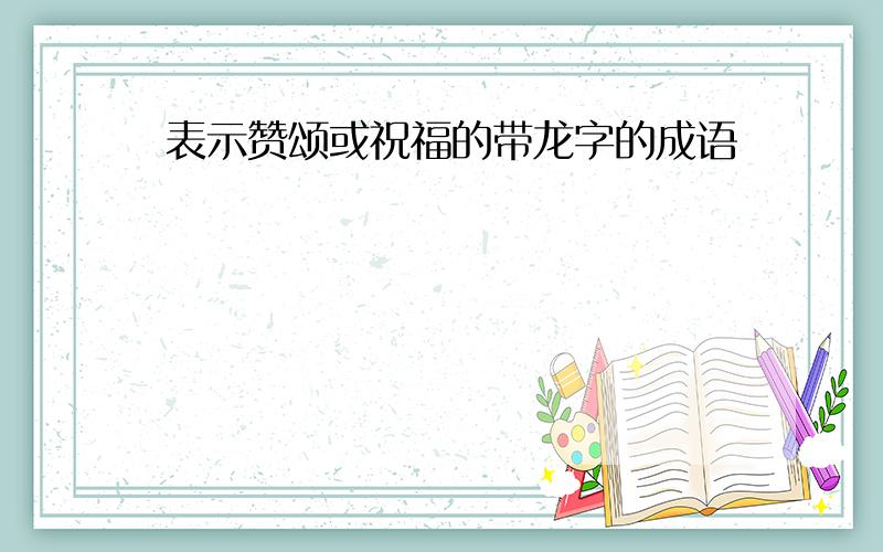 表示赞颂或祝福的带龙字的成语