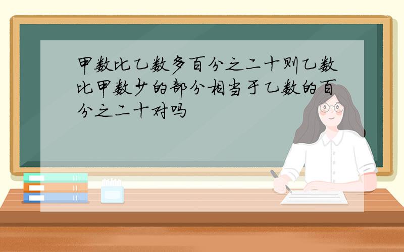 甲数比乙数多百分之二十则乙数比甲数少的部分相当于乙数的百分之二十对吗