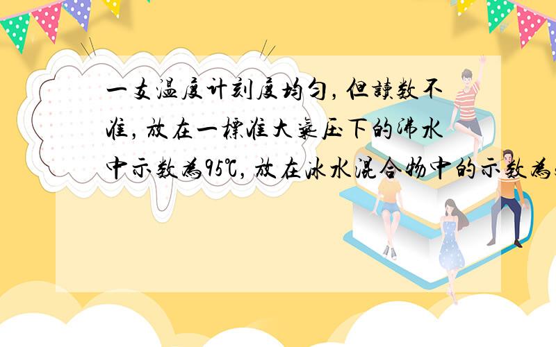 一支温度计刻度均匀，但读数不准，放在一标准大气压下的沸水中示数为95℃，放在冰水混合物中的示数为5℃