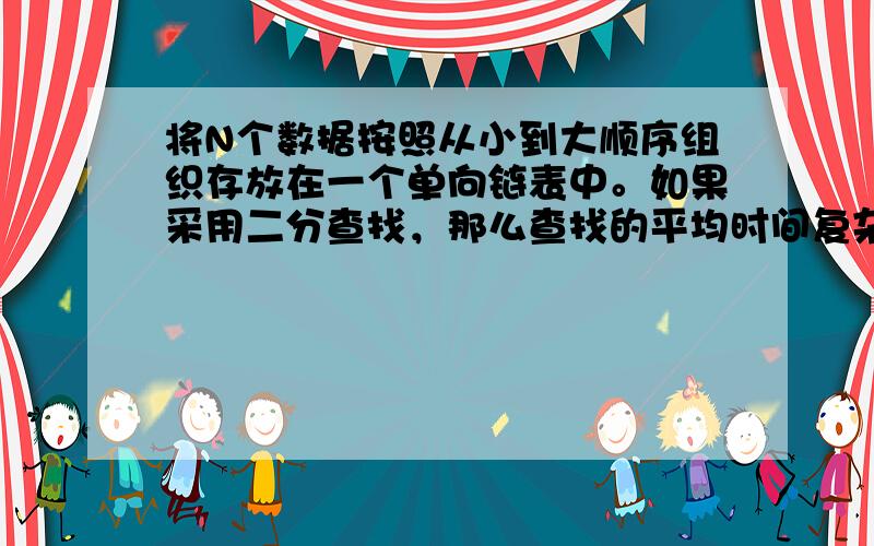 将N个数据按照从小到大顺序组织存放在一个单向链表中。如果采用二分查找，那么查找的平均时间复杂度是O(