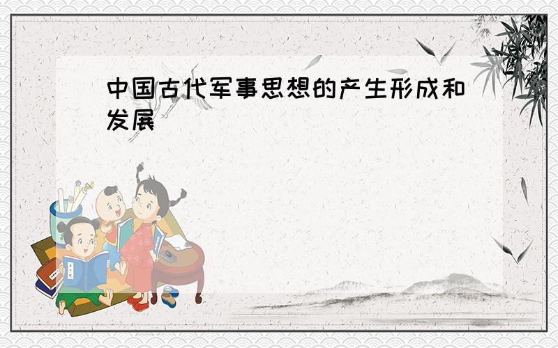 中国古代军事思想的产生形成和发展