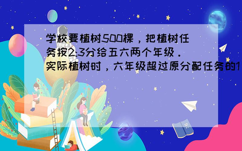 学校要植树500棵，把植树任务按2:3分给五六两个年级。实际植树时，六年级超过原分配任务的1/10。