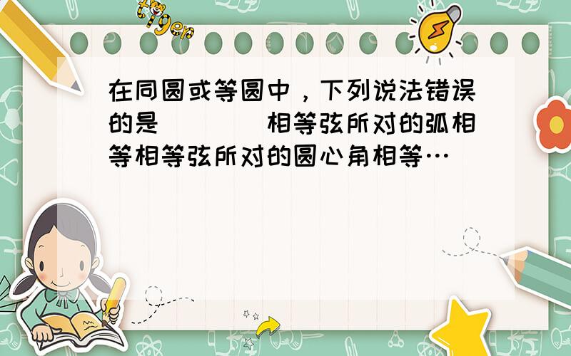 在同圆或等圆中，下列说法错误的是（　　）相等弦所对的弧相等相等弦所对的圆心角相等…