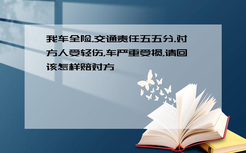 我车全险，交通责任五五分，对方人受轻伤，车严重受损，请回该怎样赔对方