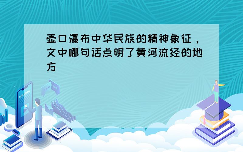 壶口瀑布中华民族的精神象征，文中哪句话点明了黄河流经的地方