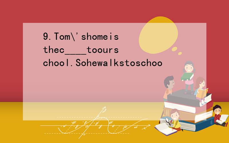 9.Tom\'shomeisthec____toourschool.Sohewalkstoschoo
