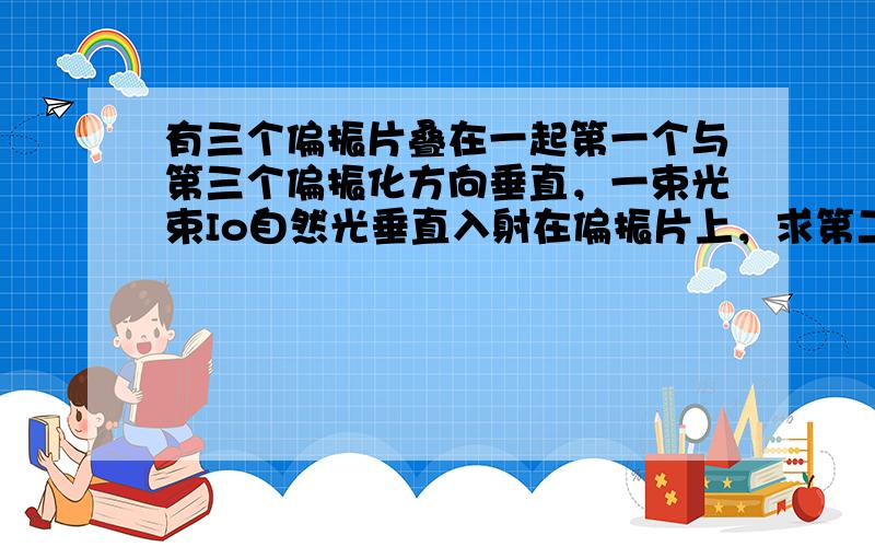 有三个偏振片叠在一起第一个与第三个偏振化方向垂直，一束光束Io自然光垂直入射在偏振片上，求第二个偏振