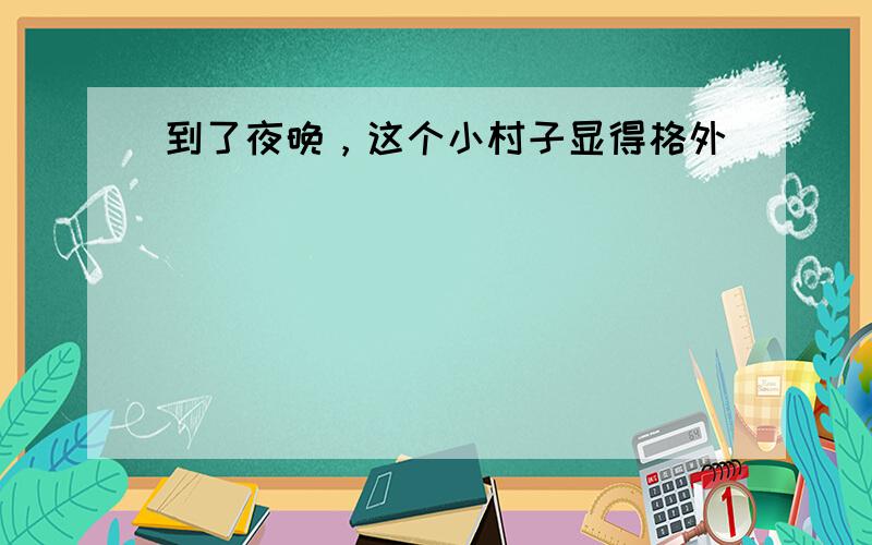 到了夜晚，这个小村子显得格外（）