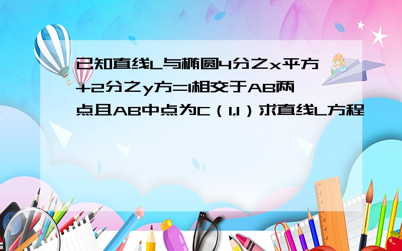 已知直线L与椭圆4分之x平方+2分之y方=1相交于AB两点且AB中点为C（1，1）求直线L方程