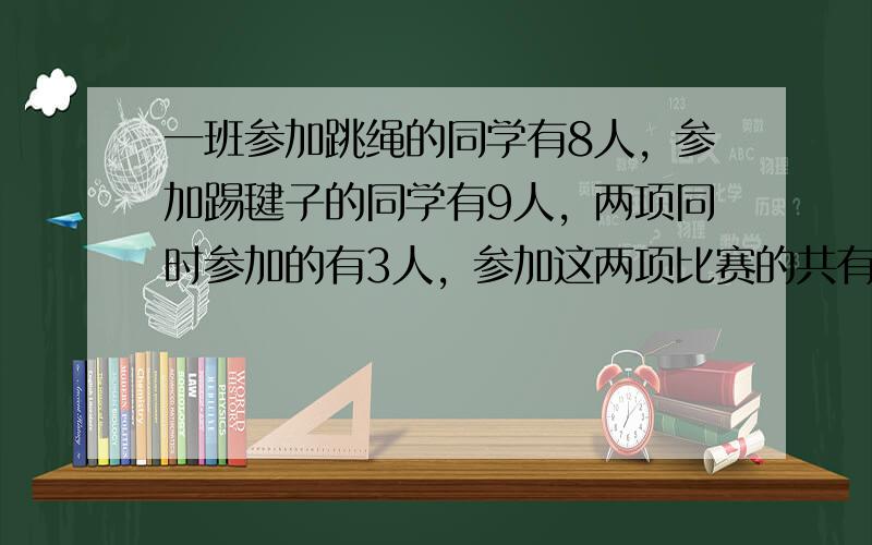 一班参加跳绳的同学有8人，参加踢毽子的同学有9人，两项同时参加的有3人，参加这两项比赛的共有多少人