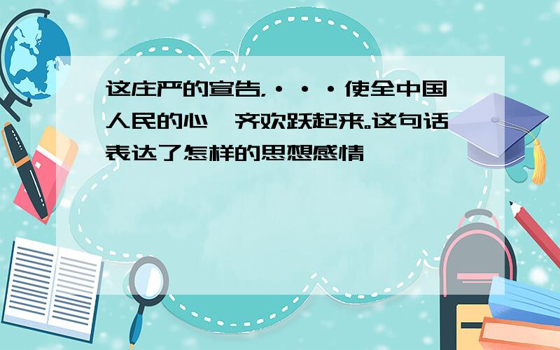 这庄严的宣告，···使全中国人民的心一齐欢跃起来。这句话表达了怎样的思想感情