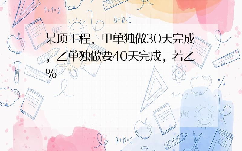 某项工程，甲单独做30天完成，乙单独做要40天完成，若乙%