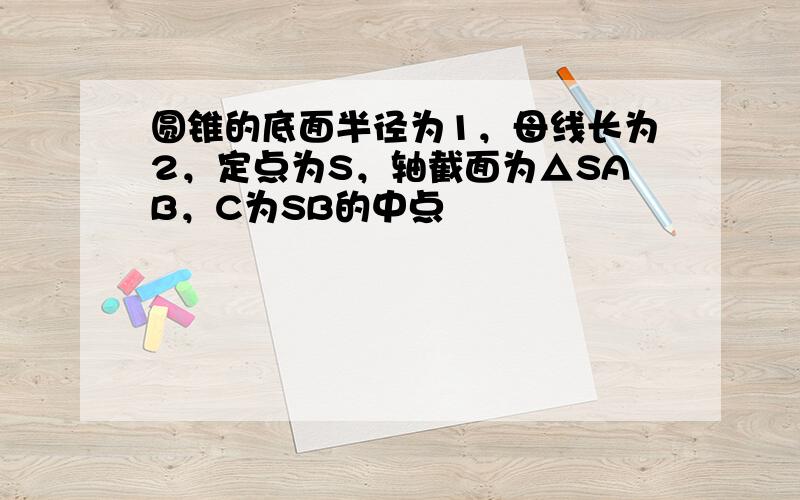 圆锥的底面半径为1，母线长为2，定点为S，轴截面为△SAB，C为SB的中点