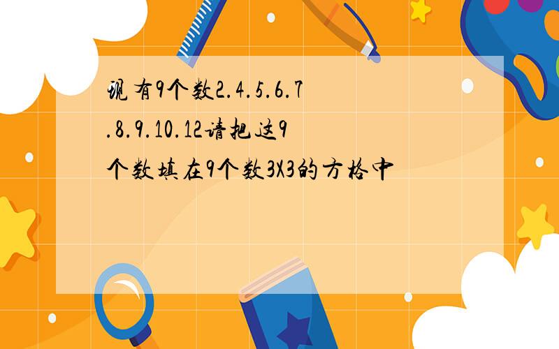 现有9个数2.4.5.6.7.8.9.10.12请把这9个数填在9个数3X3的方格中