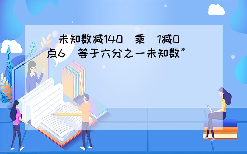 （未知数减140）乘（1减0点6）等于六分之一未知数”