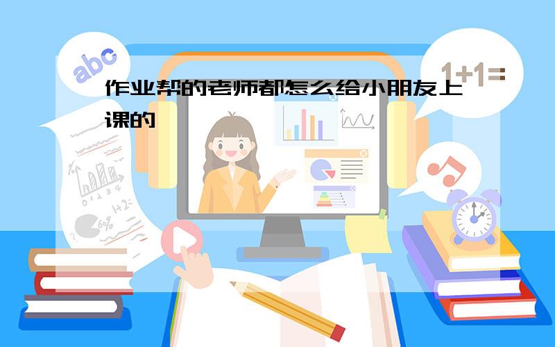 作业帮的老师都怎么给小朋友上课的