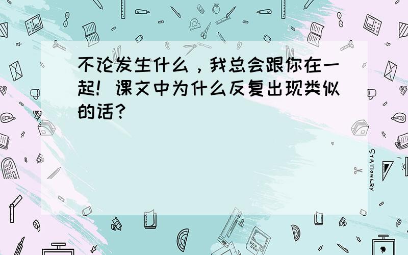 不论发生什么，我总会跟你在一起！课文中为什么反复出现类似的话？