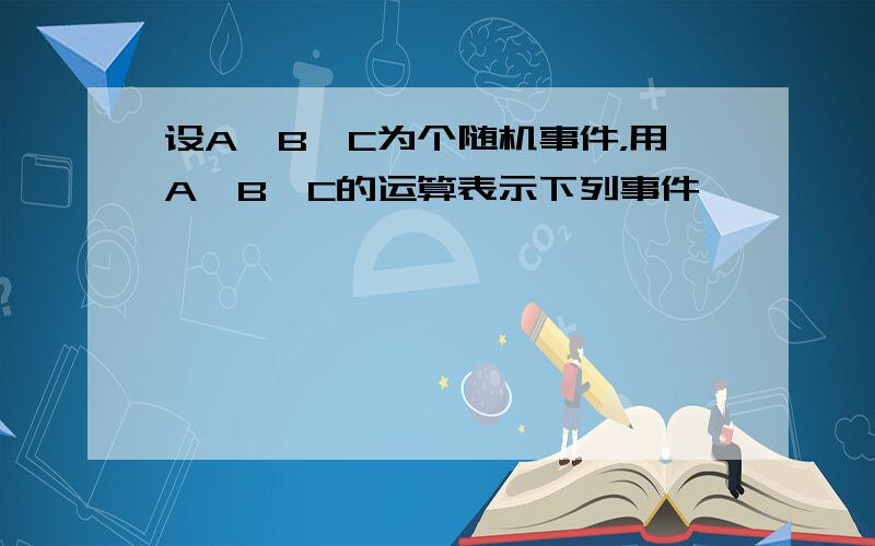 设A,B,C为个随机事件，用A,B,C的运算表示下列事件