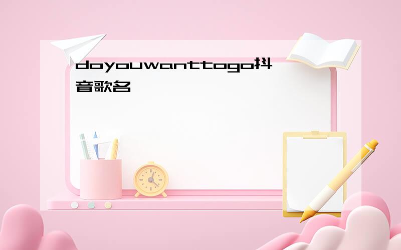 doyouwanttogo抖音歌名