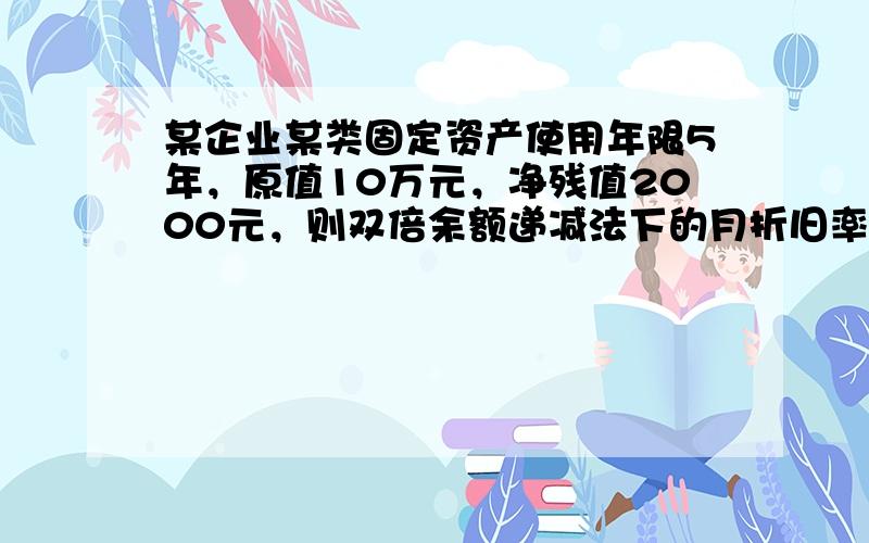 某企业某类固定资产使用年限5年，原值10万元，净残值2000元，则双倍余额递减法下的月折旧率为多少？