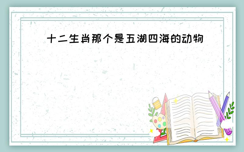 十二生肖那个是五湖四海的动物