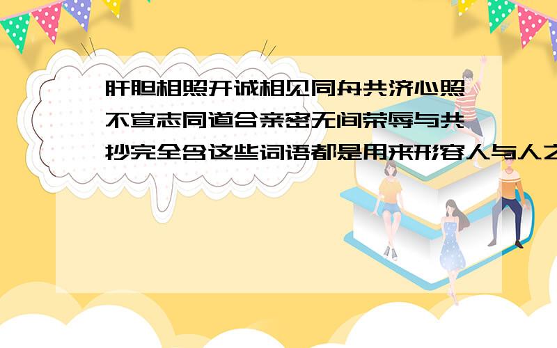 肝胆相照开诚相见同舟共济心照不宣志同道合亲密无间荣辱与共抄完全含这些词语都是用来形容人与人之间的什么