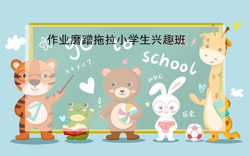 作业磨蹭拖拉小学生兴趣班