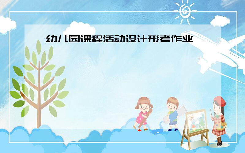 幼儿园课程活动设计形考作业一