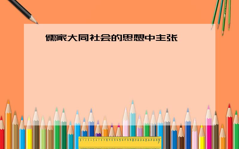 儒家大同社会的思想中主张