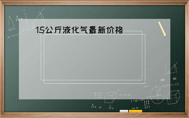 15公斤液化气最新价格