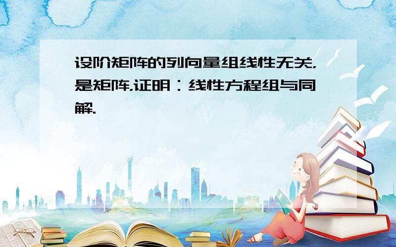 设阶矩阵的列向量组线性无关，是矩阵，证明：线性方程组与同解.