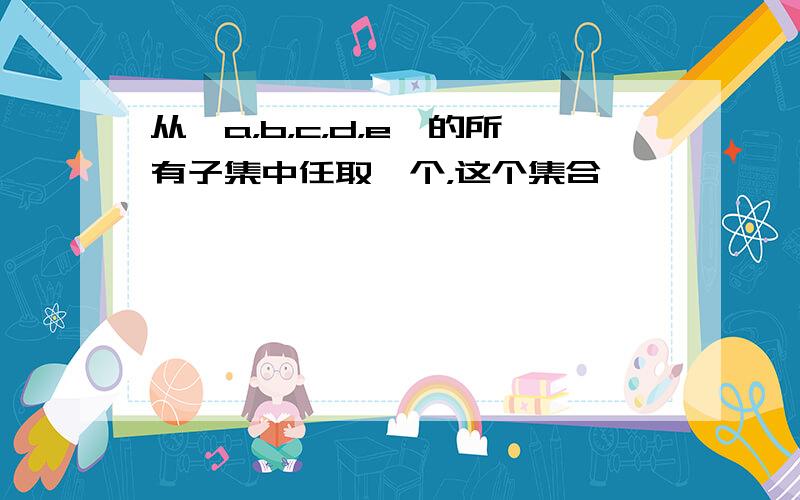 从｛a，b，c，d，e｝的所有子集中任取一个，这个集合