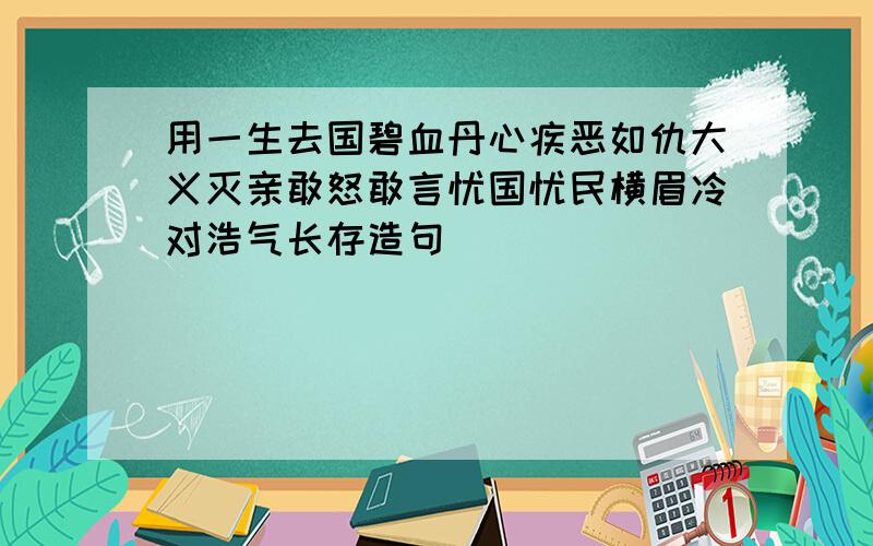 用一生去国碧血丹心疾恶如仇大义灭亲敢怒敢言忧国忧民横眉冷对浩气长存造句