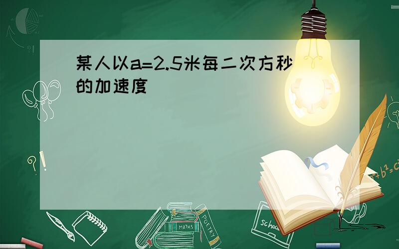 某人以a=2.5米每二次方秒的加速度