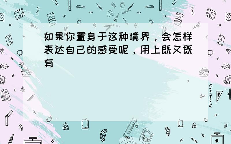 如果你置身于这种境界，会怎样表达自己的感受呢，用上既又既有